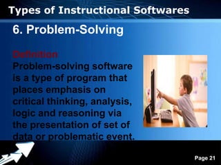 Types of Instructional Softwares

6. Problem-Solving
Definition
Problem-solving software
is a type of program that
places emphasis on
critical thinking, analysis,
logic and reasoning via
the presentation of set of
data or problematic event.
                Powerpoint Templates
                                       Page 21
 