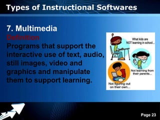 Types of Instructional Softwares

7. Multimedia
Definition
Programs that support the
interactive use of text, audio,
still images, video and
graphics and manipulate
them to support learning.



                Powerpoint Templates
                                       Page 23
 