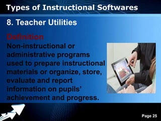 Types of Instructional Softwares

8. Teacher Utilities
Definition
Non-instructional or
administrative programs
used to prepare instructional
materials or organize, store,
evaluate and report
information on pupils’
achievement and progress.

               Powerpoint Templates
                                      Page 25
 