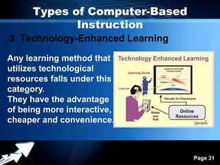 Types of Computer-Based
             Instruction
3. Technology-Enhanced Learning
Any learning method that
utilizes technological
resources falls under this
category.
They have the advantage
of being more interactive,
cheaper and convenience.


                  Powerpoint Templates
                                         Page 31
 