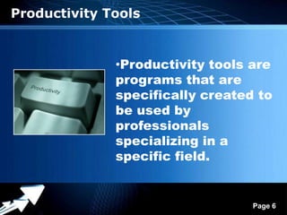 Productivity Tools


               •Productivity tools are
               programs that are
               specifically created to
               be used by
               professionals
               specializing in a
               specific field.


             Powerpoint Templates
                                    Page 6
 