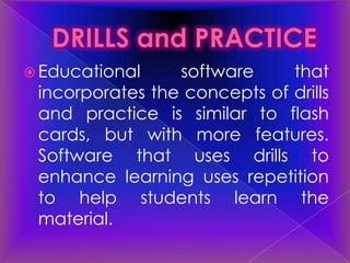  Educational    software     that
 incorporates the concepts of drills
 and practice is similar to flash
 cards, but with more features.
 Software that uses drills to
 enhance learning uses repetition
 to help students learn the
 material.
 