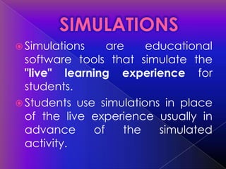  Simulations     are    educational
  software tools that simulate the
  "live" learning experience for
  students.
 Students use simulations in place
  of the live experience usually in
  advance      of    the   simulated
  activity.
 