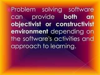 Pǲ    solving software
 can provide both an
 objectivist or constructivist
 environment depending on
 the software's activities and
 approach to learning.
 