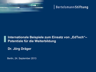 Internationale Beispiele zum Einsatz von „EdTech“–
Potentiale für die Weiterbildung
Dr. Jörg Dräger
Berlin, 24. September 2013

 