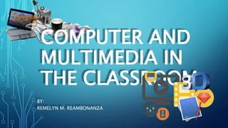 COMPUTER AND
MULTIMEDIA IN
THE CLASSROOM
BY:
REMELYN M. REAMBONANZA
 