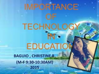 IMPORTANCE
OF
TECHNOLOGY
IN
EDUCATION
BAGUIO , CHRISTINE R.
(M-F 9:30-10:30AM)
2015
 