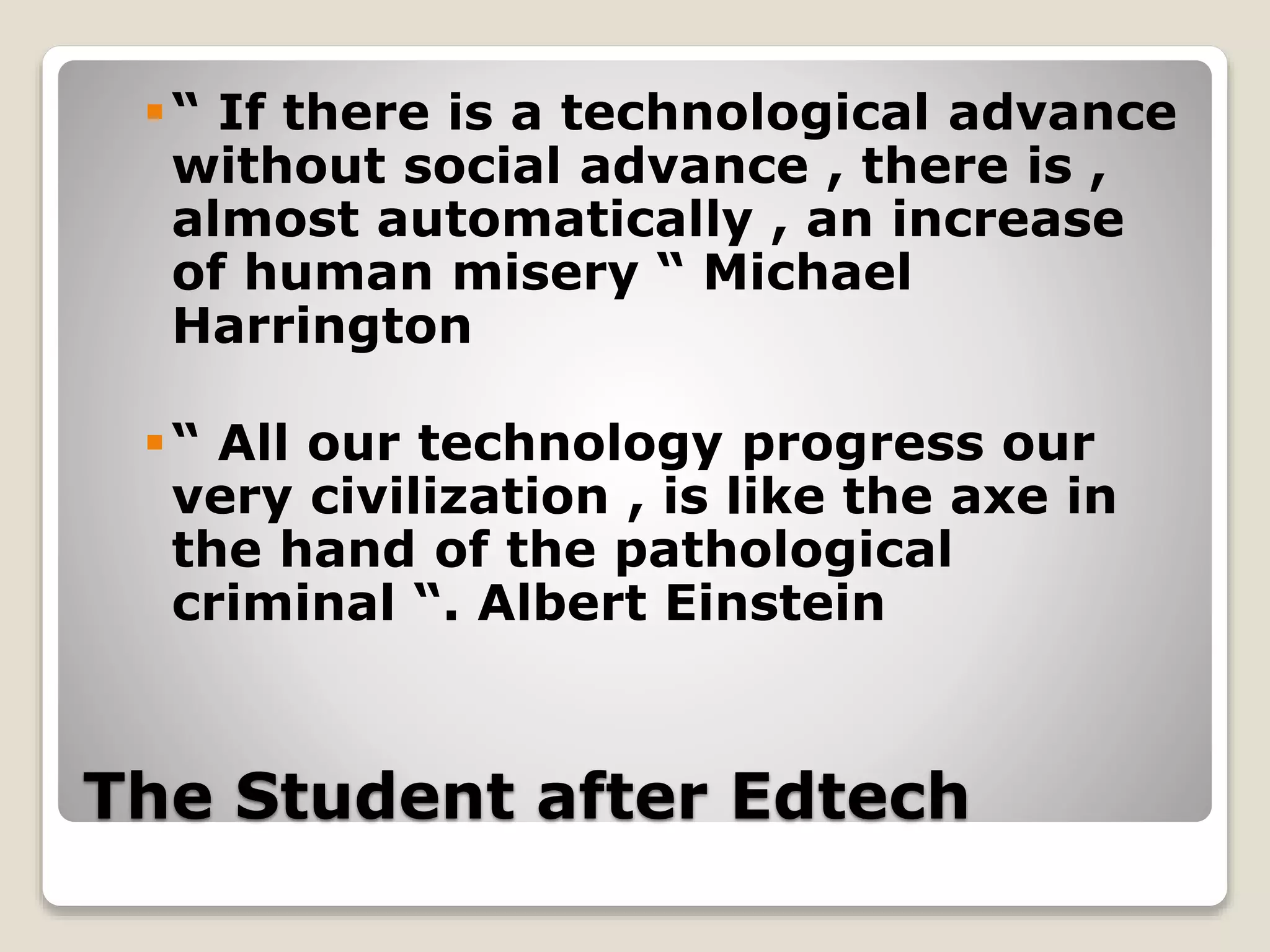 The Student after Edtech
“ If there is a technological advance
without social advance , there is ,
almost automatically , an increase
of human misery “ Michael
Harrington
“ All our technology progress our
very civilization , is like the axe in
the hand of the pathological
criminal “. Albert Einstein
 