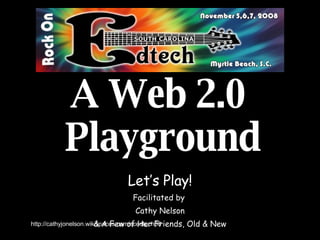 A Web 2.0  Playground Let’s Play! Facilitated by  Cathy Nelson & A Few of Her Friends, Old & New 