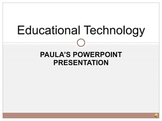 PAULA’S POWERPOINT PRESENTATION Educational Technology 