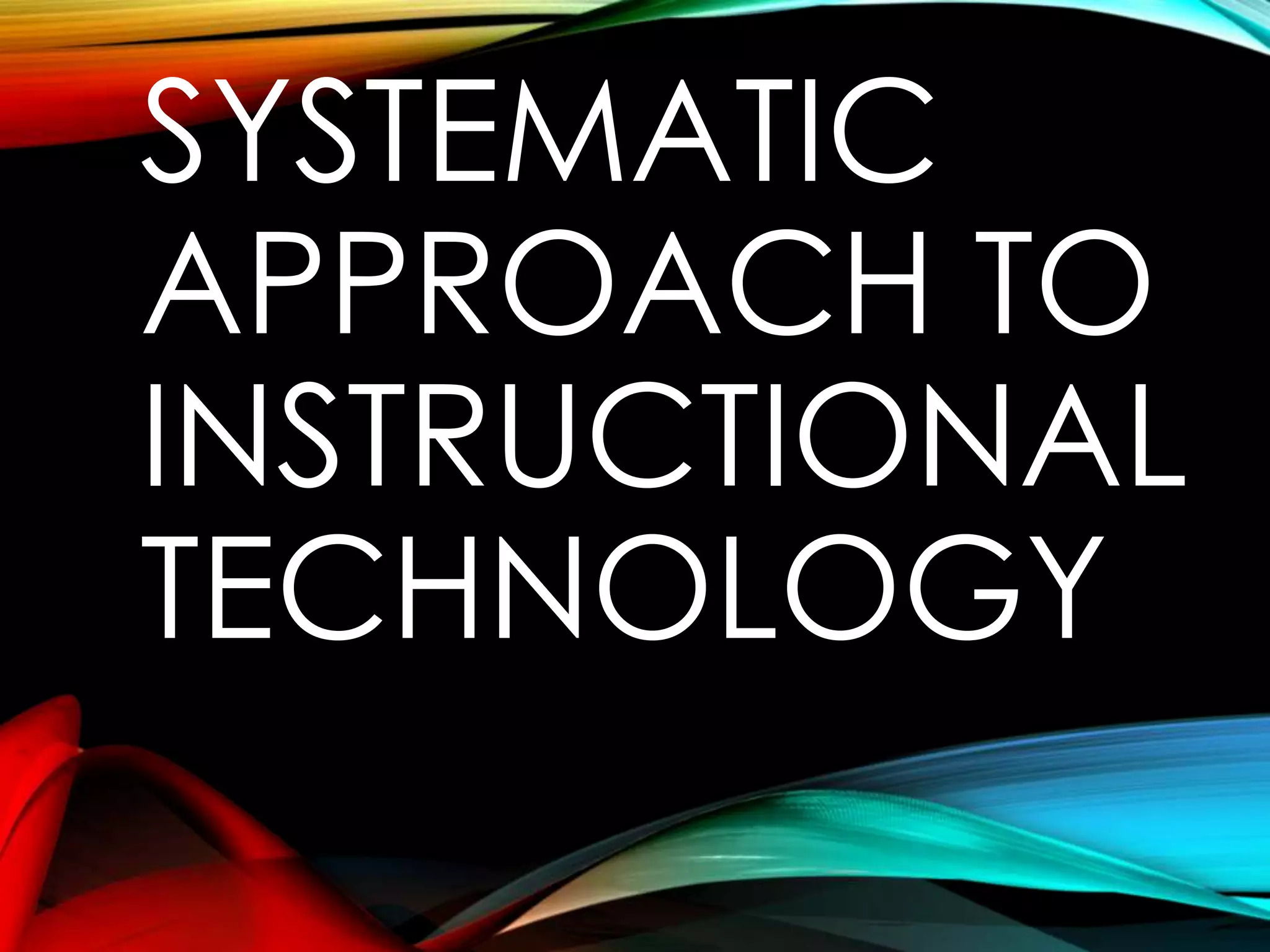 SYSTEMATIC 
APPROACH TO 
INSTRUCTIONAL 
TECHNOLOGY 
 