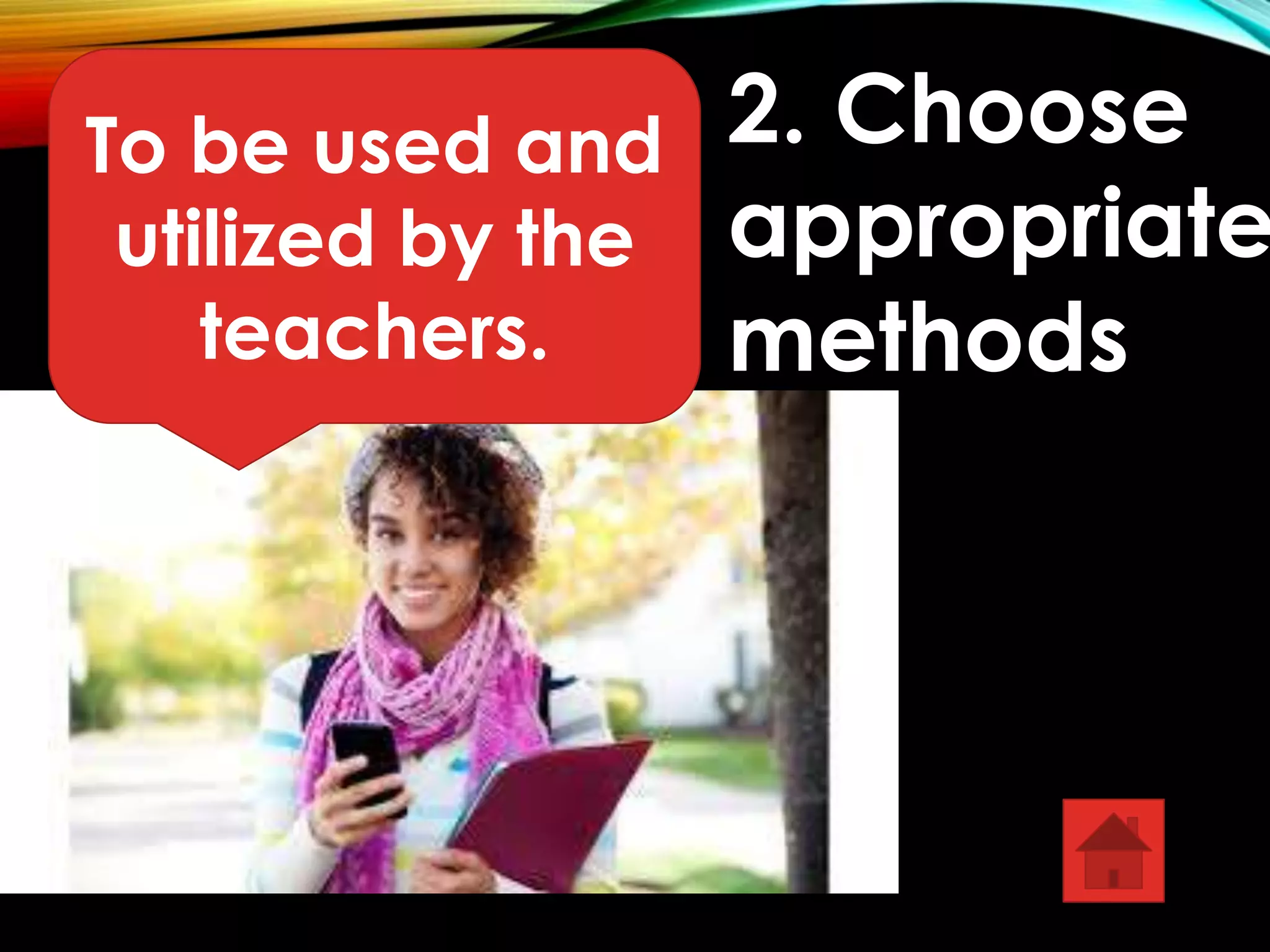 To be used and 
utilized by the 
teachers. 
2. Choose 
appropriate 
methods 
 