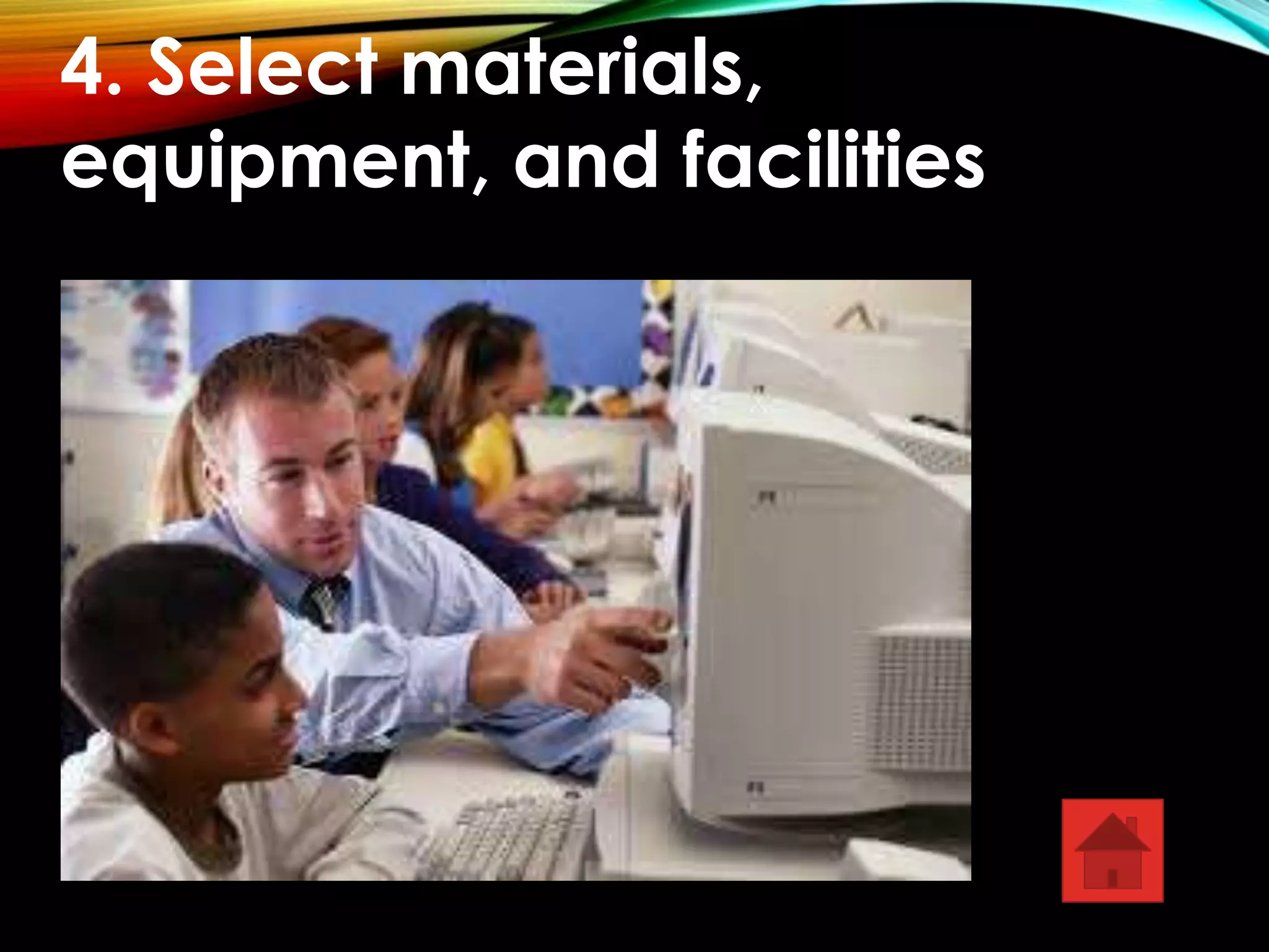 4. Select materials, 
equipment, and facilities 
 