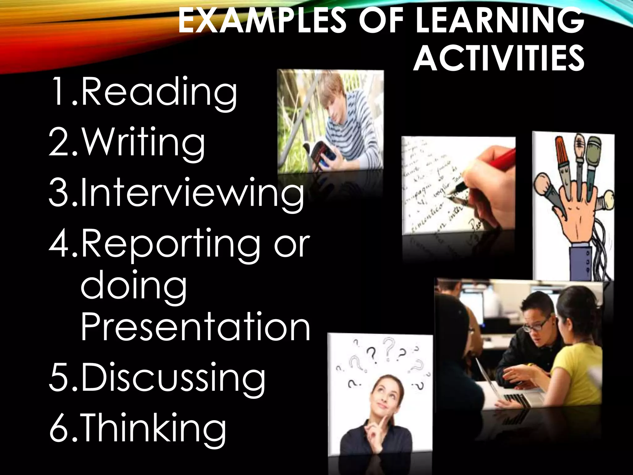 EXAMPLES OF LEARNING 
ACTIVITIES 
1.Reading 
2.Writing 
3.Interviewing 
4.Reporting or 
doing 
Presentation 
5.Discussing 
6.Thinking 
 