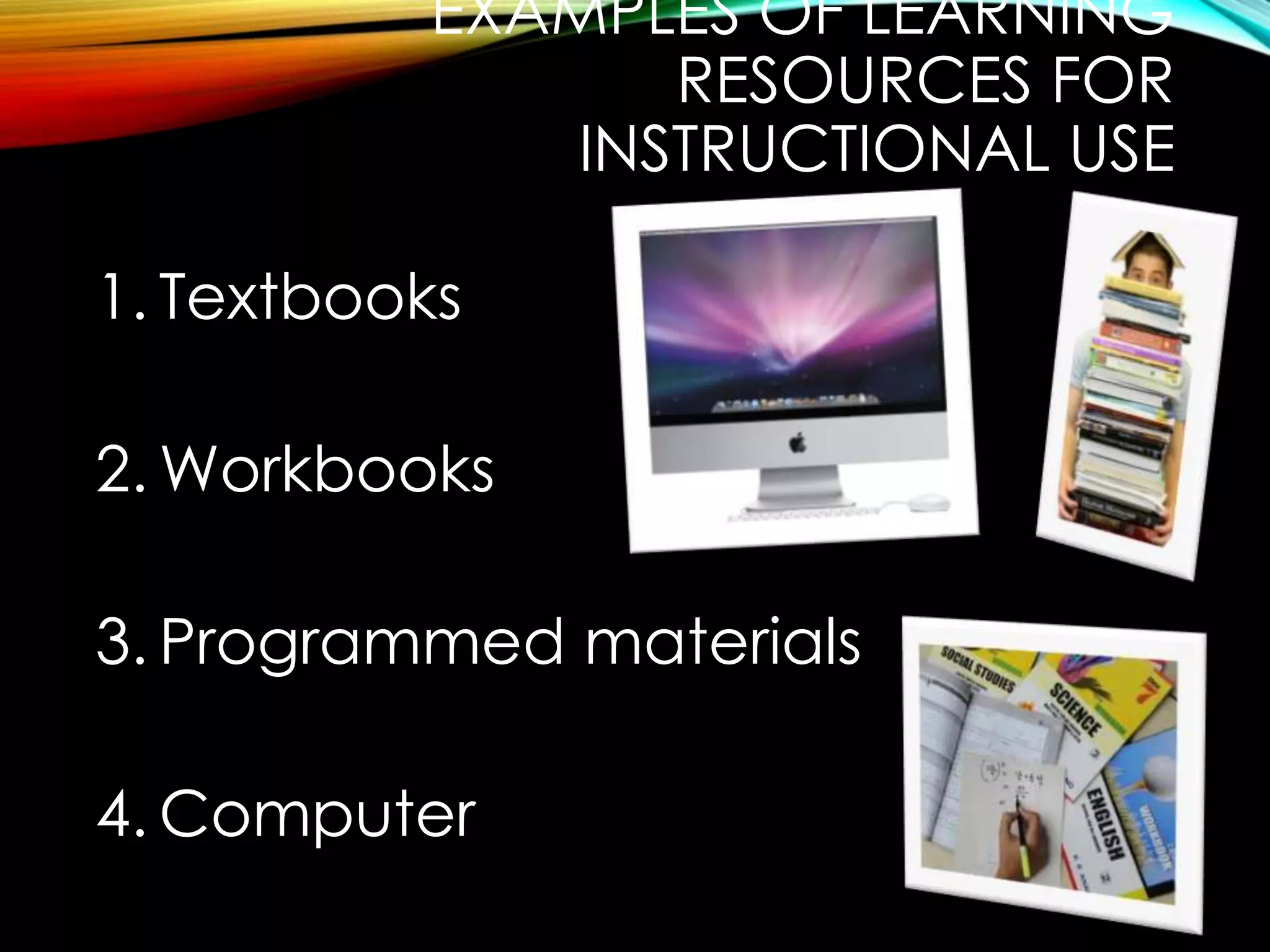 EXAMPLES OF LEARNING 
RESOURCES FOR 
INSTRUCTIONAL USE 
1. Textbooks 
2. Workbooks 
3. Programmed materials 
4.Computer 
 