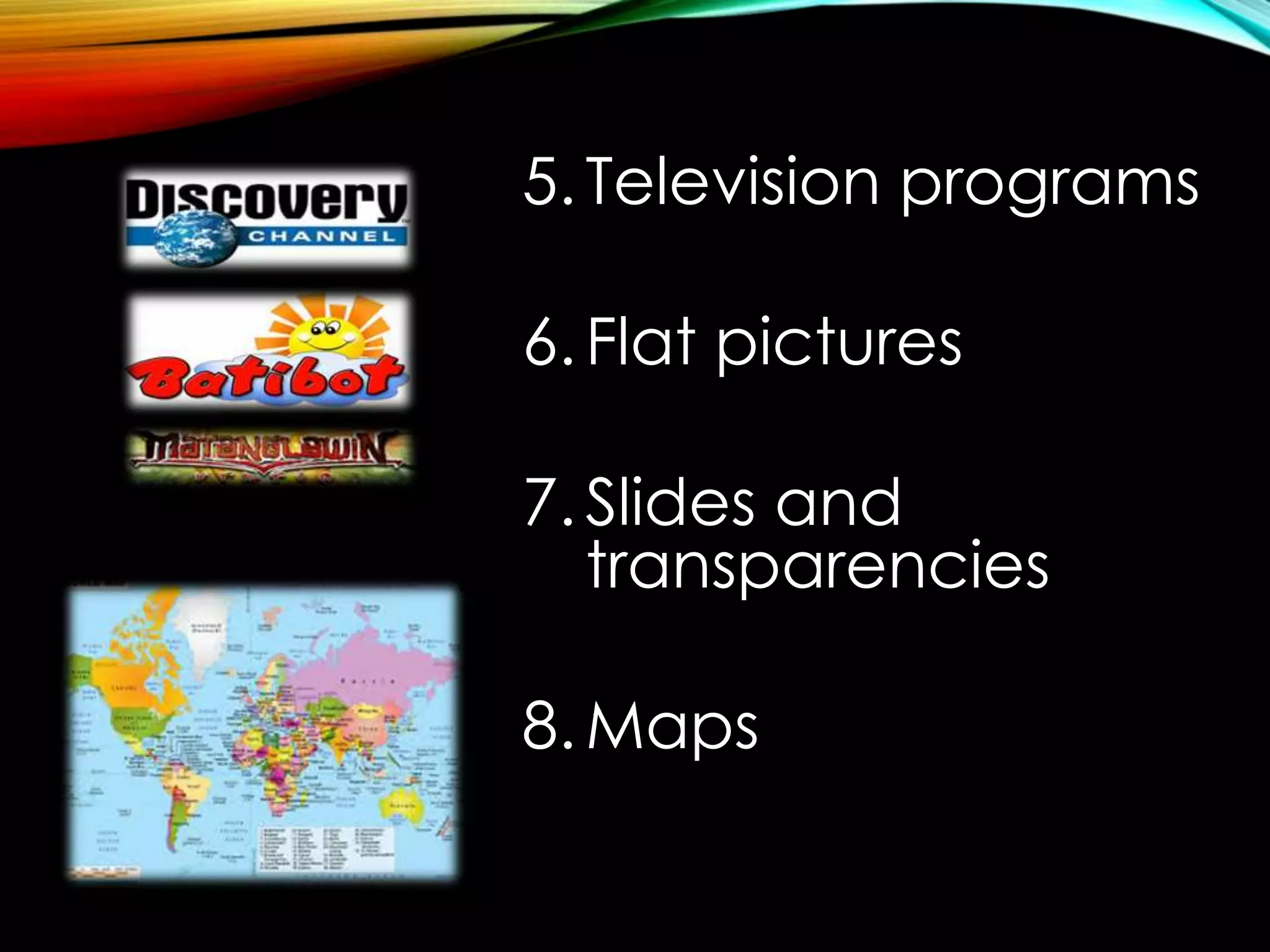 5. Television programs 
6. Flat pictures 
7. Slides and 
transparencies 
8.Maps 
 