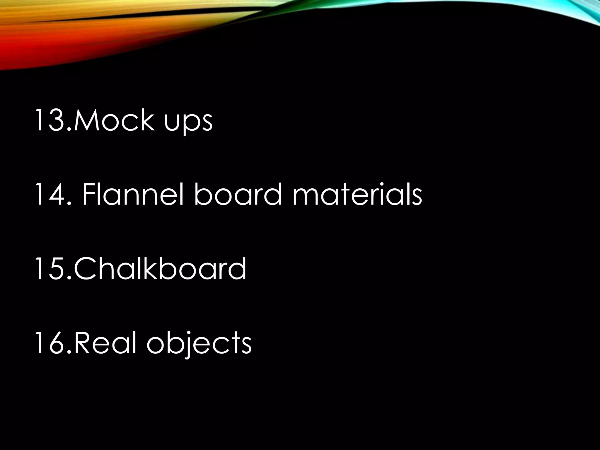 13.Mock ups 
14. Flannel board materials 
15.Chalkboard 
16.Real objects 
 