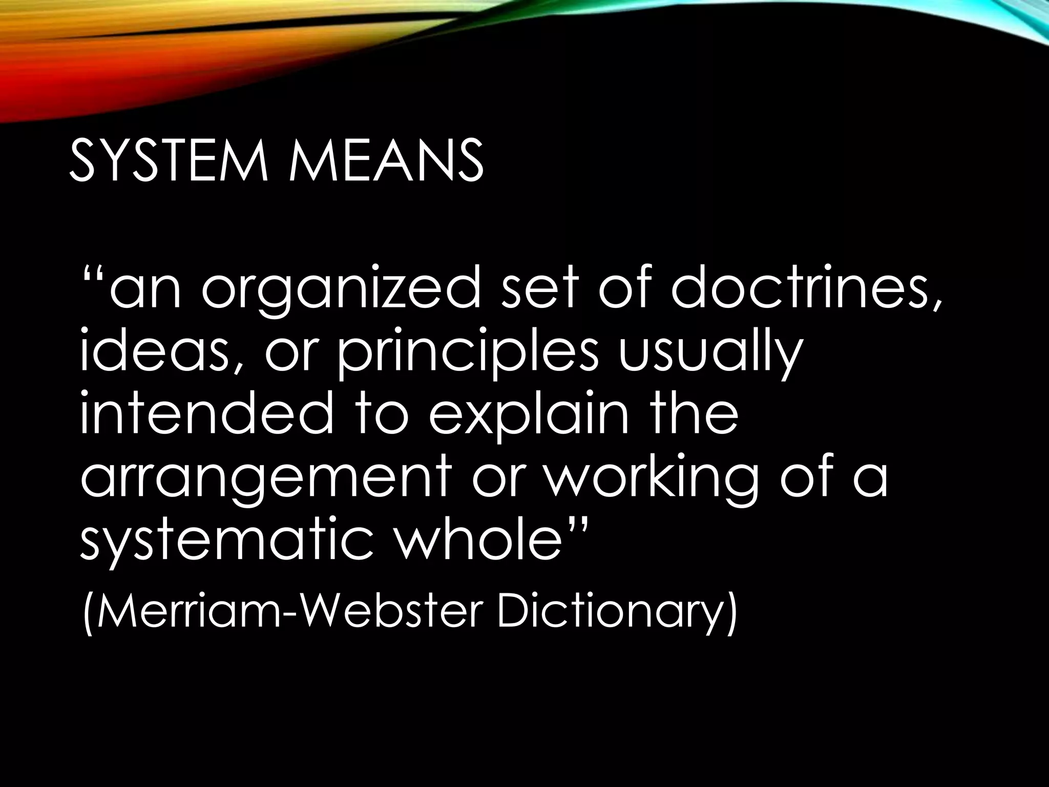 SYSTEM MEANS 
“an organized set of doctrines, 
ideas, or principles usually 
intended to explain the 
arrangement or working of a 
systematic whole” 
(Merriam-Webster Dictionary) 
 