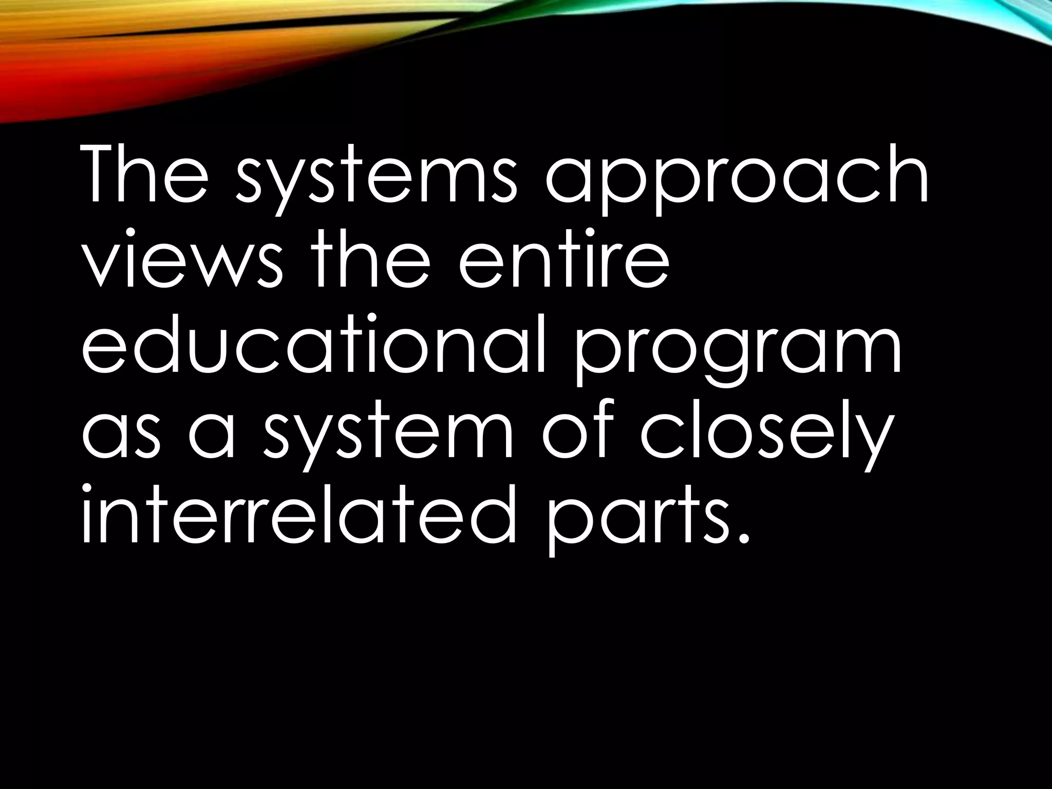 The systems approach 
views the entire 
educational program 
as a system of closely 
interrelated parts. 
 