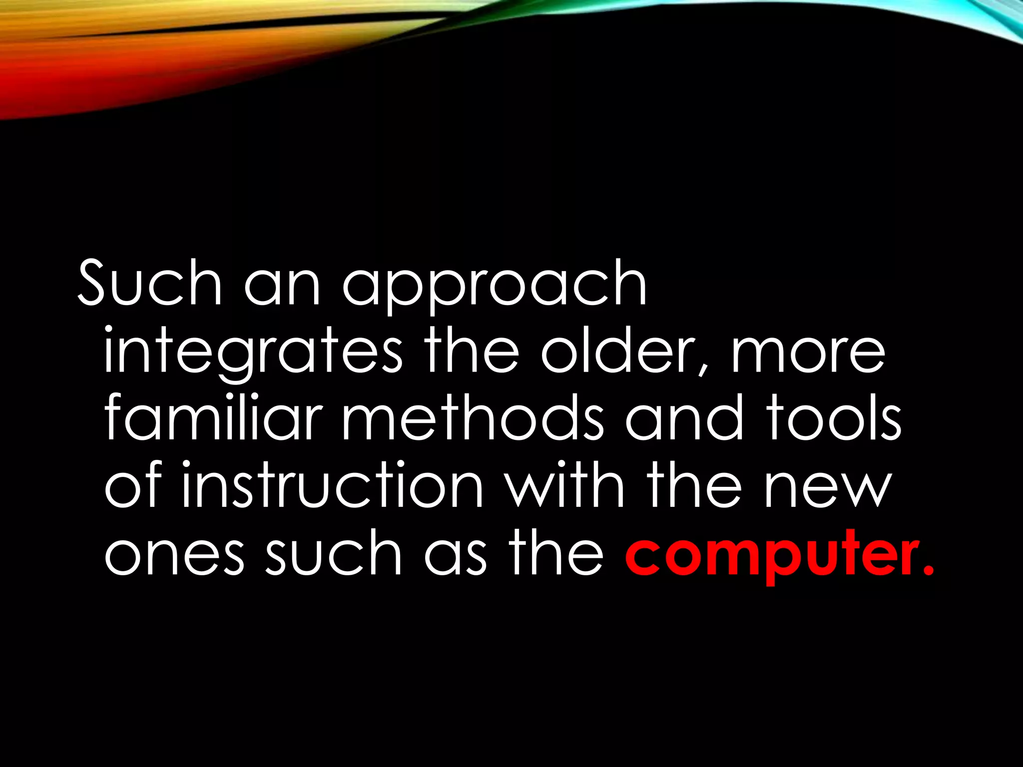 Such an approach 
integrates the older, more 
familiar methods and tools 
of instruction with the new 
ones such as the computer. 
 