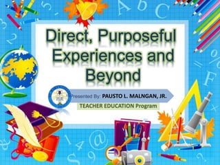 Direct, Purposeful 
Experiences and 
Beyond 
Presented By: PAUSTO L. MALNGAN, JR. 
TEACHER EDUCATION Program 
 
