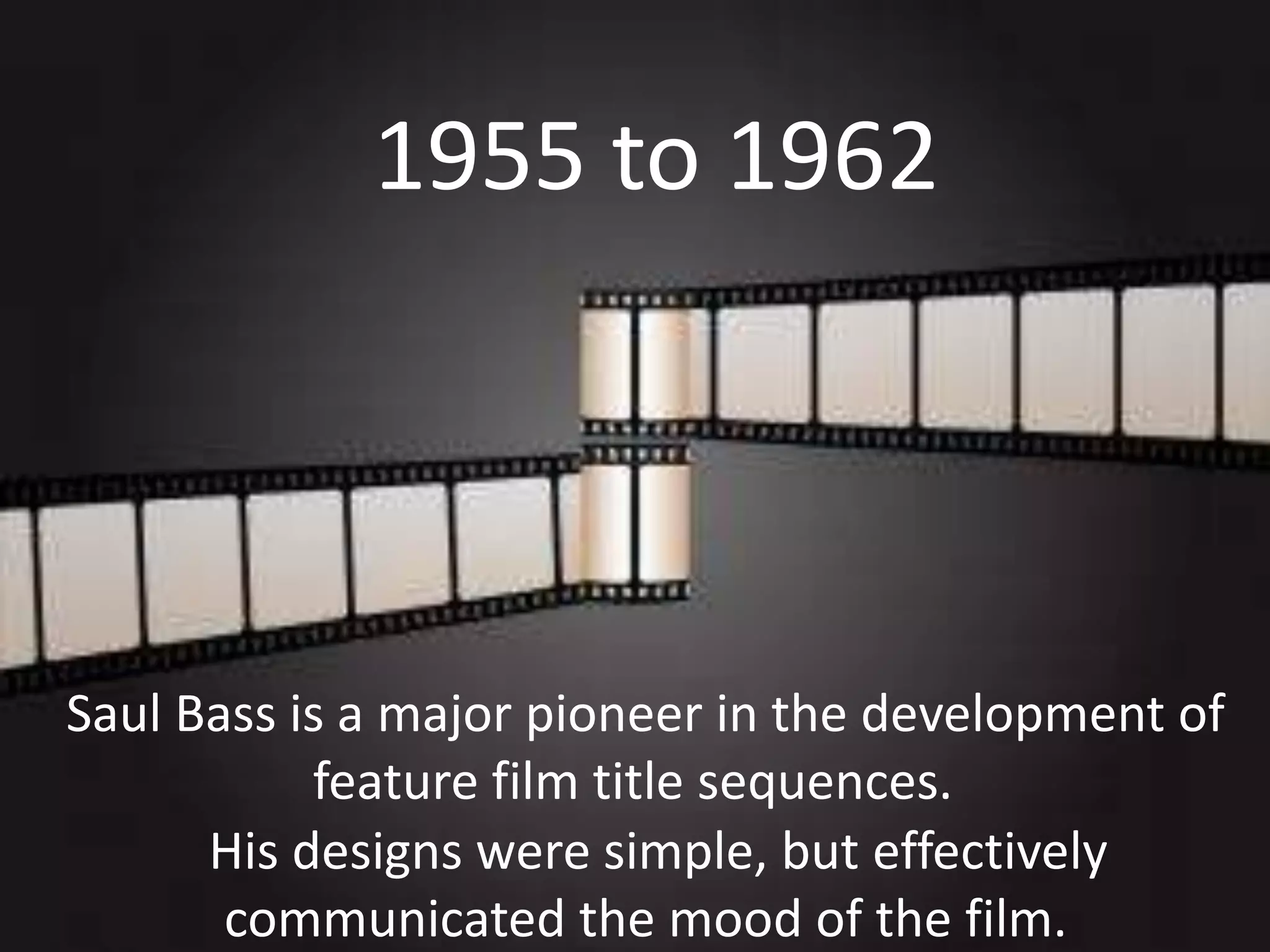 1955 to 1962

Saul Bass is a major pioneer in the development of
feature film title sequences.
His designs were simple, but effectively
communicated the mood of the film.

 