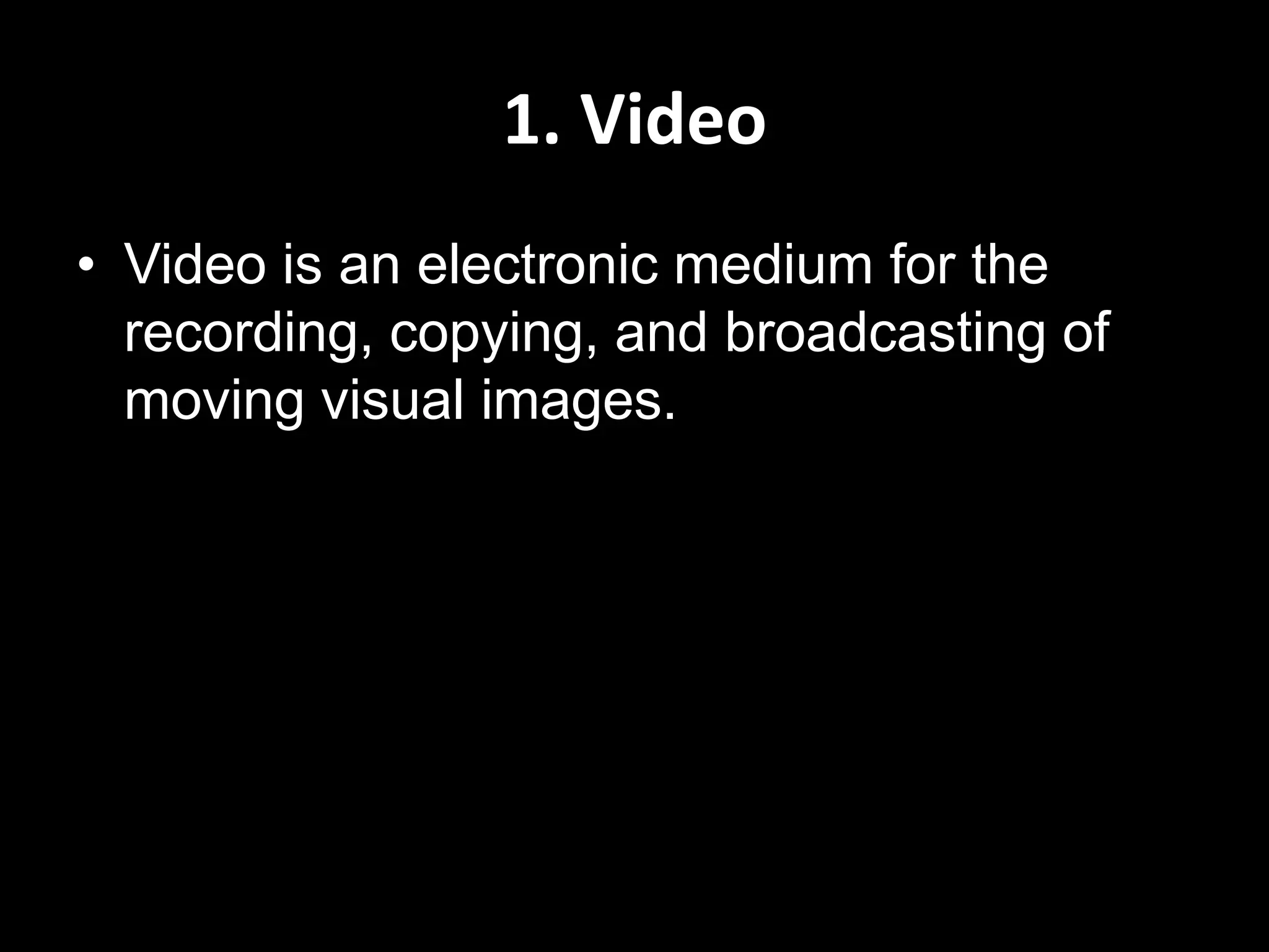 1. Video
• Video is an electronic medium for the
recording, copying, and broadcasting of
moving visual images.

 
