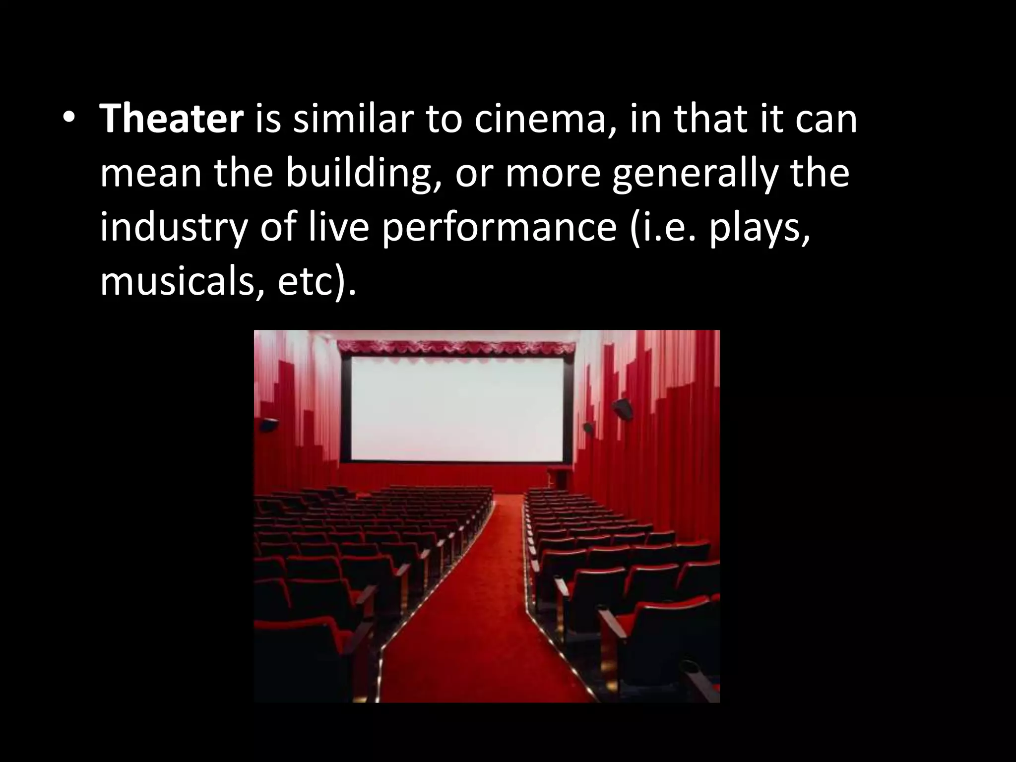• Theater is similar to cinema, in that it can
mean the building, or more generally the
industry of live performance (i.e. plays,
musicals, etc).

 
