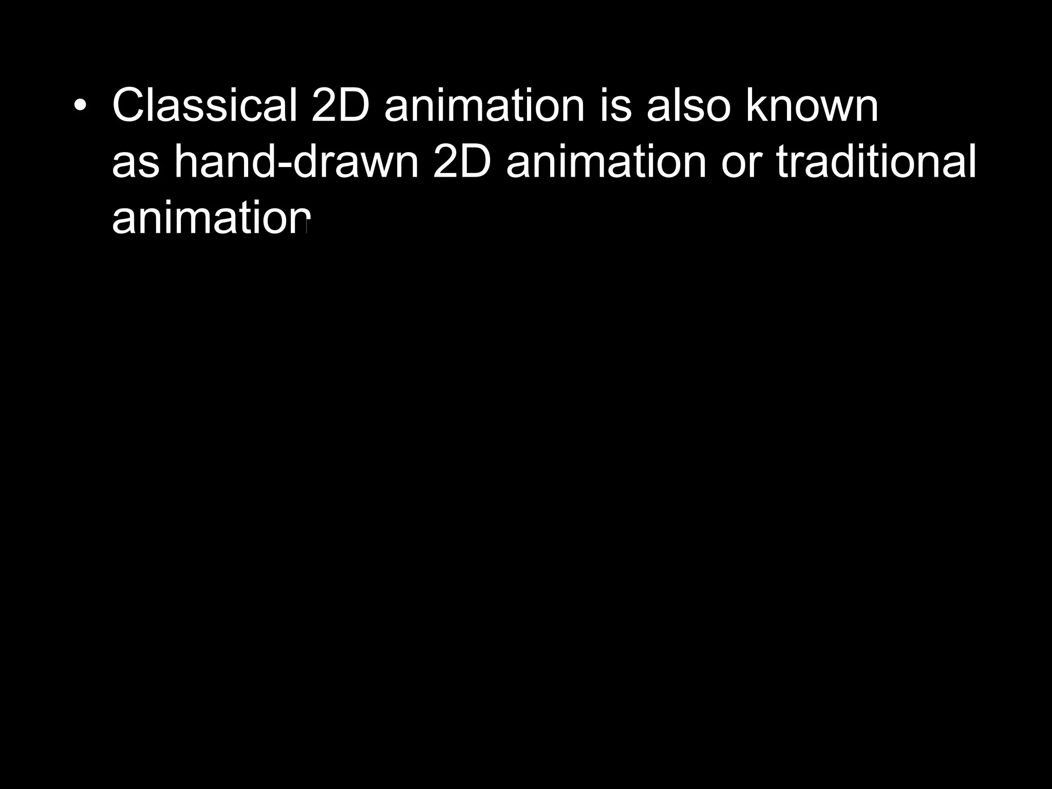• Classical 2D animation is also known
as hand-drawn 2D animation or traditional
animation.

 
