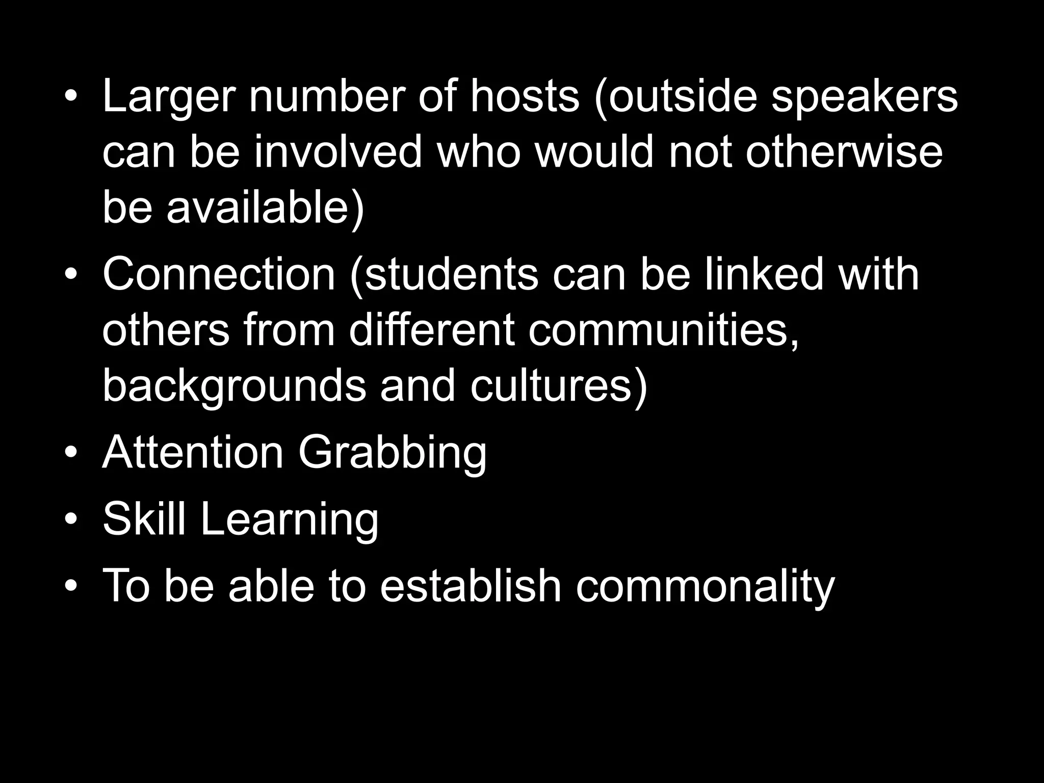 • Larger number of hosts (outside speakers
can be involved who would not otherwise
be available)
• Connection (students can be linked with
others from different communities,
backgrounds and cultures)
• Attention Grabbing
• Skill Learning
• To be able to establish commonality

 