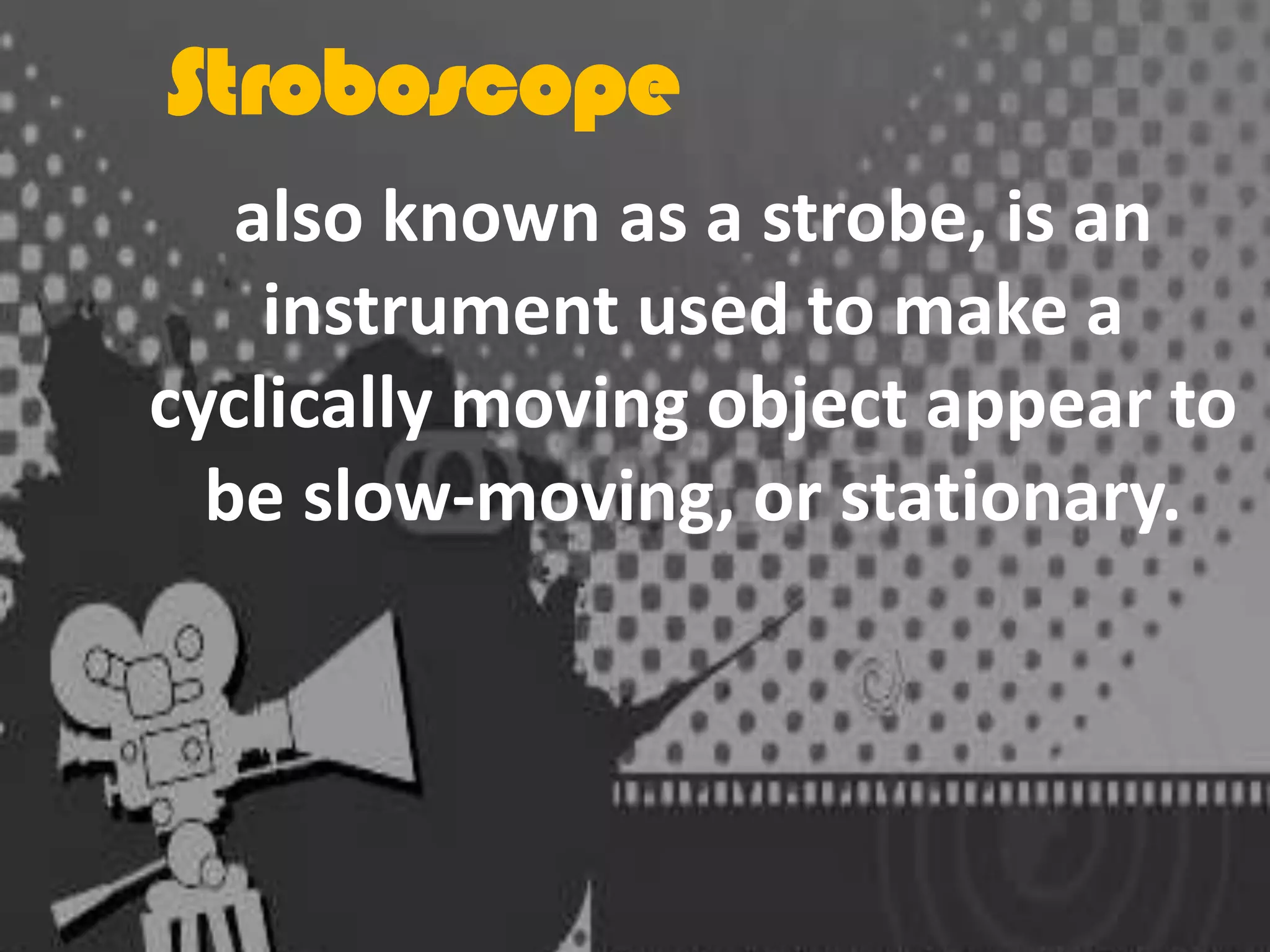 Stroboscope
also known as a strobe, is an
instrument used to make a
cyclically moving object appear to
be slow-moving, or stationary.

 