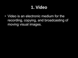 1. Video
• Video is an electronic medium for the
recording, copying, and broadcasting of
moving visual images.

 