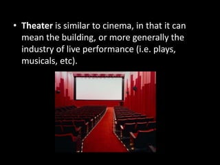 • Theater is similar to cinema, in that it can
mean the building, or more generally the
industry of live performance (i.e. plays,
musicals, etc).

 