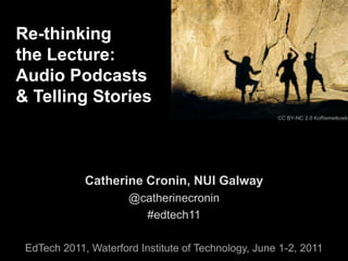 Re-thinking  the Lecture:  Audio Podcasts  & Telling Stories CC BY-NC 2.0 Koffiemetkoek Catherine Cronin, NUI Galway @catherinecronin #edtech11 EdTech 2011, Waterford Institute of Technology, June 1-2, 2011 