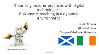 @louisedrumm
Main themes in response to "Why do you use digital technologies in your teaching?”
Theorising lecturer practices with digital
technologies:
Rhizomatic teaching in a dynamic
environment
Louise Drumm
@louisedrumm
Glasgow Caledonian University
Zane on ninjago.wikia.com/ CC by SA
 
