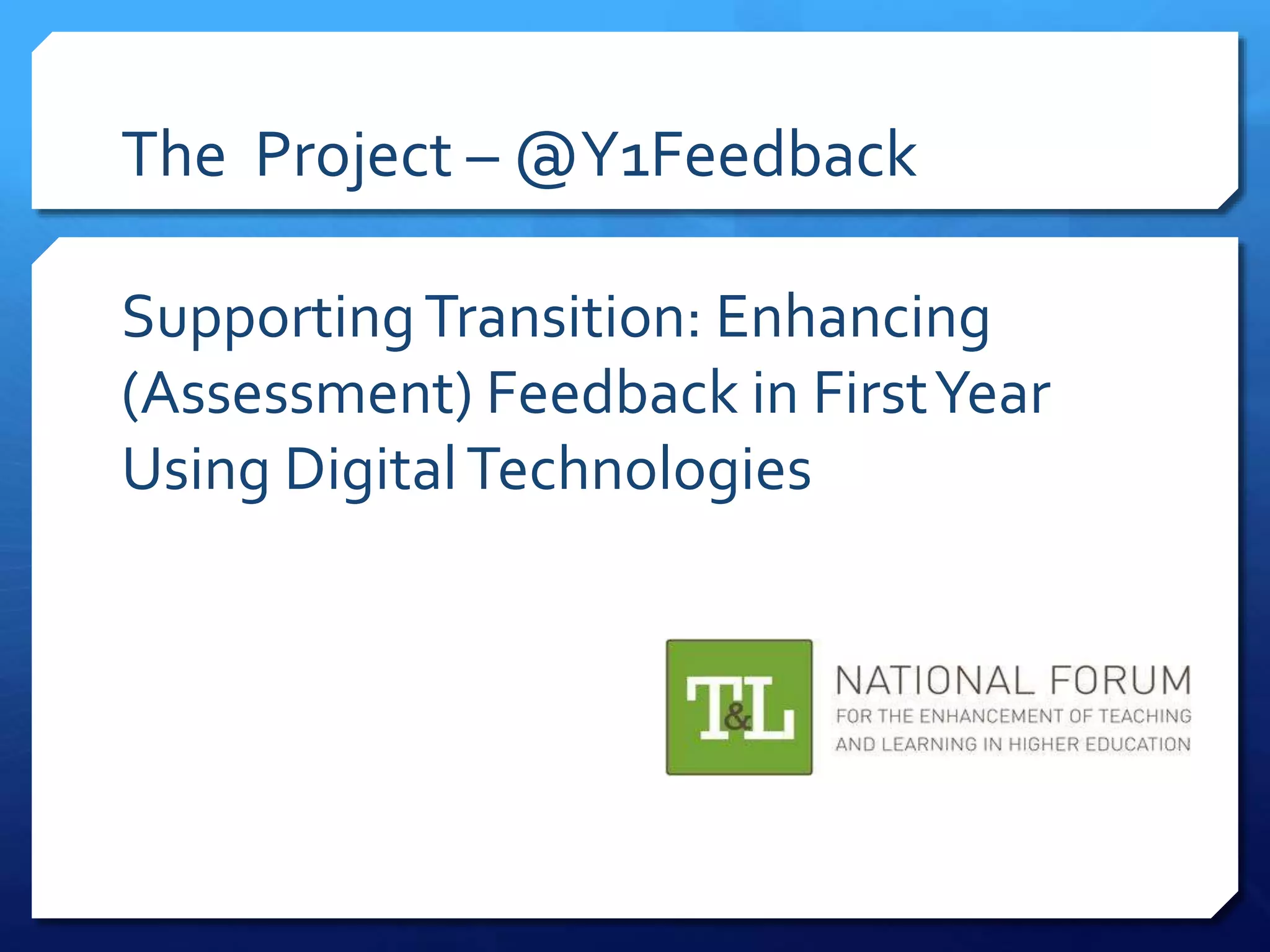 The Project – @Y1Feedback
SupportingTransition: Enhancing
(Assessment) Feedback in FirstYear
Using DigitalTechnologies
 