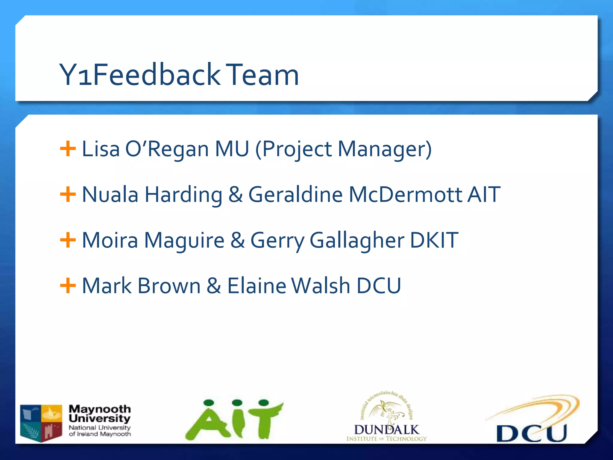Y1FeedbackTeam
 Lisa O’Regan MU (Project Manager)
 Nuala Harding & Geraldine McDermott AIT
 Moira Maguire & Gerry Gallagher DKIT
 Mark Brown & ElaineWalsh DCU
 