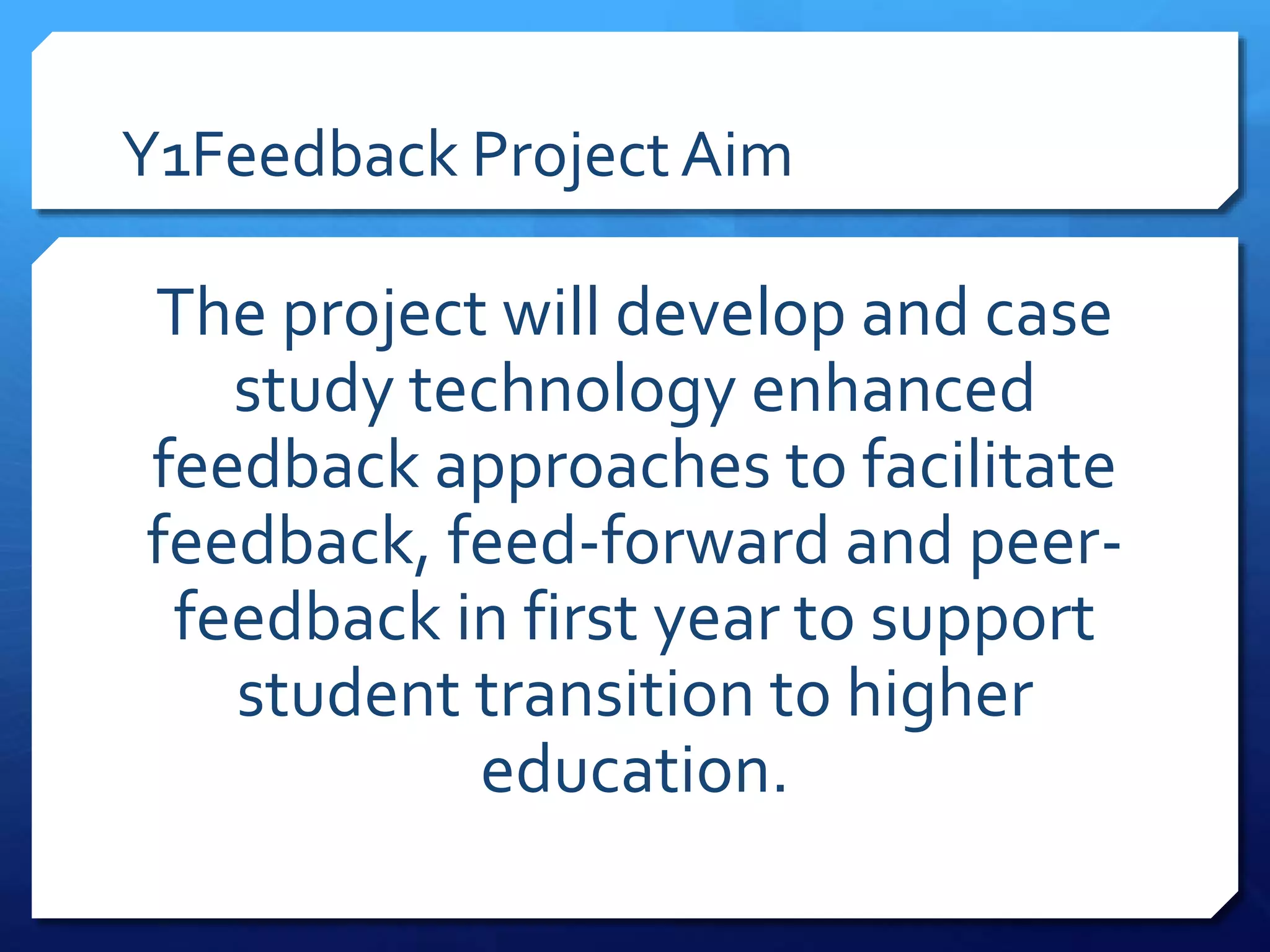 Y1Feedback ProjectAim
The project will develop and case
study technology enhanced
feedback approaches to facilitate
feedback, feed-forward and peer-
feedback in first year to support
student transition to higher
education.
 