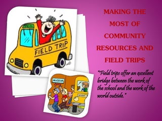 “Field trips offer an excellent 
bridge between the work of 
the school and the work of the 
world outside.” 
 