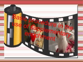 Basic
proced
ure in
use of
the
supple
menta
enrich
ry
ment

 