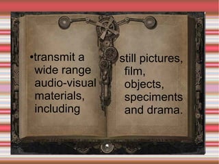 transmit a
wide range
audio-visual
materials,
including

●

still pictures,
film,
objects,
speciments
and drama.

 