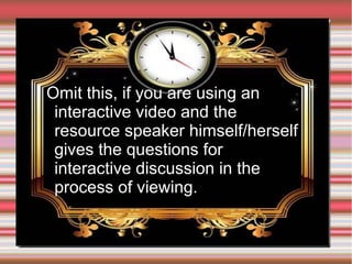 Omit this, if you are using an
interactive video and the
resource speaker himself/herself
gives the questions for
interactive discussion in the
process of viewing.

 