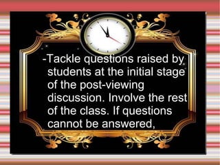 ●

-Tackle questions raised by
students at the initial stage
of the post-viewing
discussion. Involve the rest
of the class. If questions
cannot be answered,

 