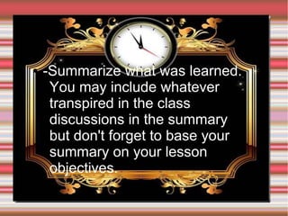 ●

-Summarize what was learned.
You may include whatever
transpired in the class
discussions in the summary
but don't forget to base your
summary on your lesson
objectives.

 
