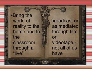 Bring the
world of
reality to the
home and to
the
classroom
through a
“live”

●

broadcast or
as mediated
through film
or
videotape.not all of us
have

 