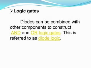 Logic gatesDiodes can be combined with other components to construct AND and OR logic gates. This is referred to as diode logic.