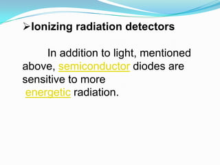 Ionizing radiation detectorsIn addition to light, mentioned above, semiconductor diodes are sensitive to more energetic radiation. 