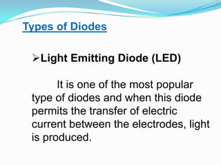 Types of DiodesLight Emitting Diode (LED) It is one of the most popular type of diodes and when this diode permits the transfer of electric current between the electrodes, light is produced.