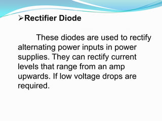 Rectifier DiodeThese diodes are used to rectify alternating power inputs in power supplies. They can rectify current levels that range from an amp upwards. If low voltage drops are required.