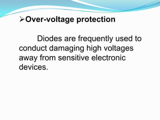 Over-voltage protectionDiodes are frequently used to conduct damaging high voltages away from sensitive electronic devices. 